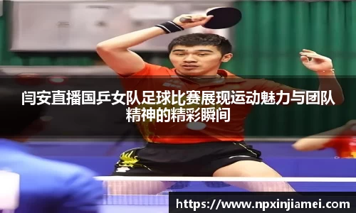 闫安直播国乒女队足球比赛展现运动魅力与团队精神的精彩瞬间