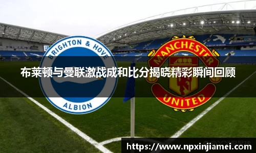 布莱顿与曼联激战成和比分揭晓精彩瞬间回顾