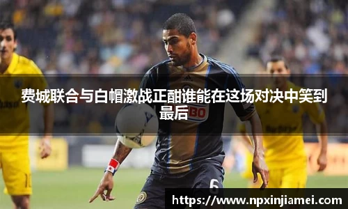 费城联合与白帽激战正酣谁能在这场对决中笑到最后