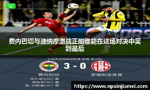 费内巴切与迪纳摩激战正酣谁能在这场对决中笑到最后