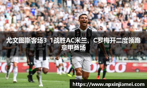 尤文图斯客场3_1战胜AC米兰，C罗梅开二度领跑意甲赛场